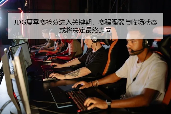 JDG夏季赛抢分进入关键期，赛程强弱与临场状态或将决定最终走向