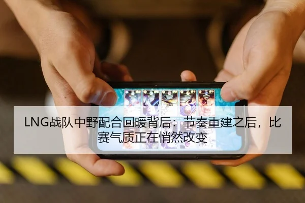 LNG战队中野配合回暖背后：节奏重建之后，比赛气质正在悄然改变